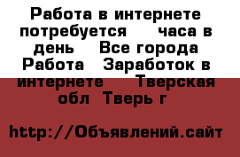 Работа в интернете,потребуется 2-3 часа в день! - Все города Работа » Заработок в интернете   . Тверская обл.,Тверь г.